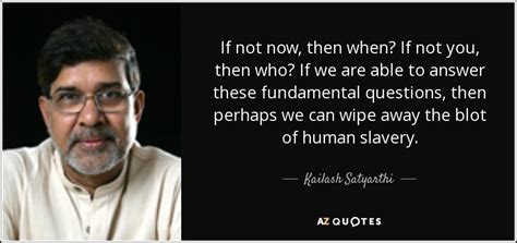 Kailash Satyarthi Quote If Not Now Then When If Not You Then Who