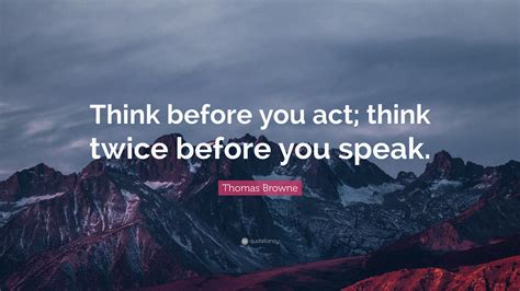 Speaking before you think is the most authentic way of communicating with each other, so don't beat yourself up over it! Thomas Browne Quote: 