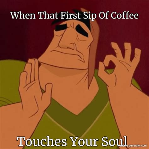 When That First Sip Of Coffee Touches Your Soul Meme Generator