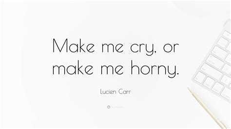 Lucien Carr Quote “make Me Cry Or Make Me Horny ”