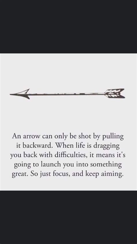 So when life is dragging you back with difficulties, it means that it's going to launch you into something great. An arrow can only be shot by pulling it backward. When life is dragging you back with ...