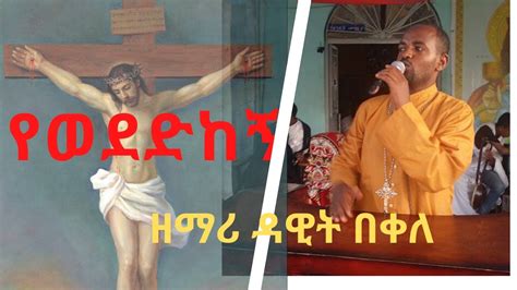 የወደድከኝ ያፈቀርከኝ ዘማሪ ዳዊት Orthodox Tewahedo Mezmur Dawit Bekele Youtube