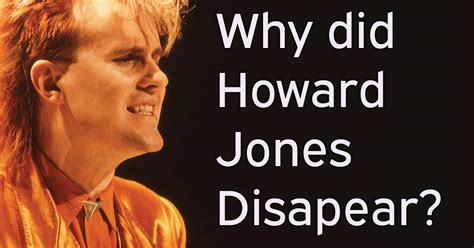 Who Was Howard Jones And Where Is He Now •