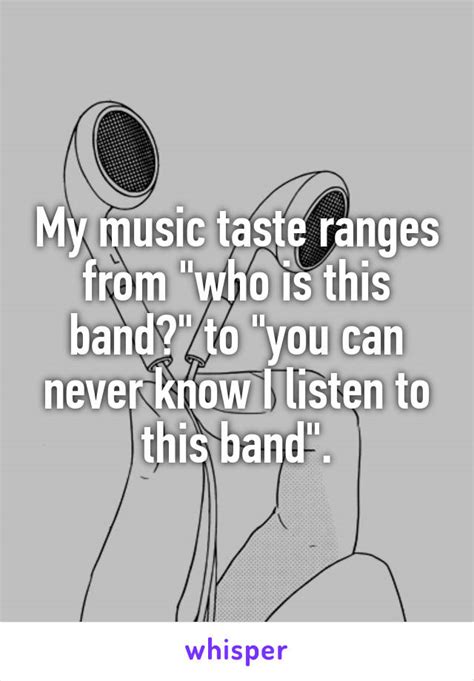 My Music Taste Ranges From Who Is This Band To You Can Never Know I