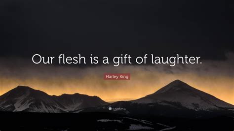 Harley King Quote Our Flesh Is A T Of Laughter