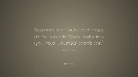 Robert H Schuller Quote Tough Times Never Last But Tough People Do