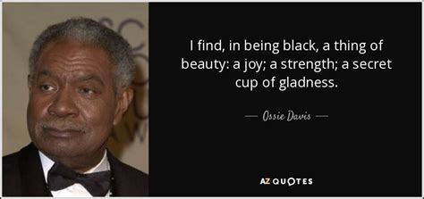 Explore our collection of motivational and famous quotes by authors you know and love. Ossie Davis quote: I find, in being black, a thing of beauty: a...