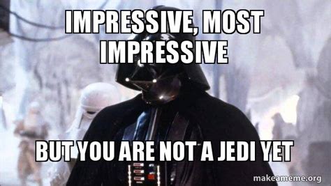 Impressive, most impressive But you are not a Jedi yet - Darth Vader ...