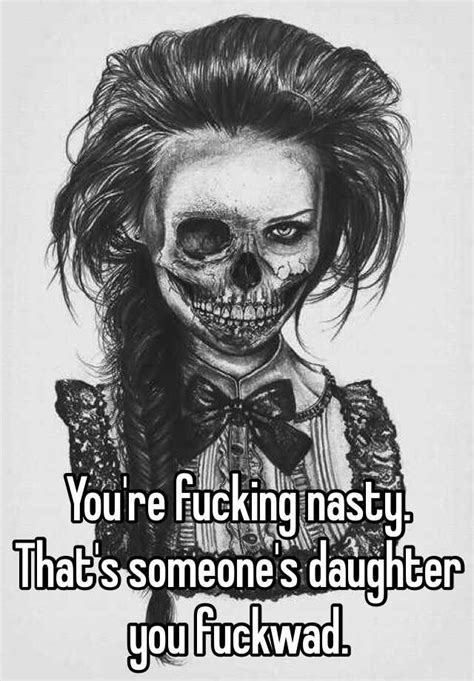 You Re Fucking Nasty That S Someone S Daughter You Fuckwad