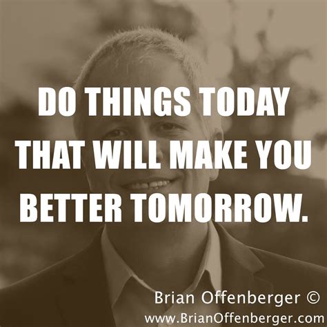 Do Things Today That Will Make You Better Tomorrow By Brian