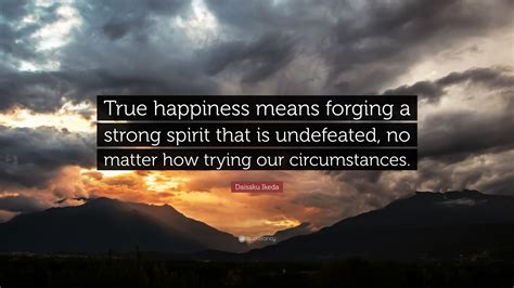 Daisaku Ikeda Quote “true Happiness Means Forging A Strong Spirit That