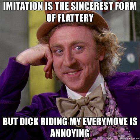 Imitation Is The Sincerest Form Of Flattery But Dick Riding My Everymove Is Annoying Willy