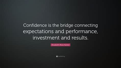 Rosabeth Moss Kanter Quote “confidence Is The Bridge Connecting Expectations And Performance