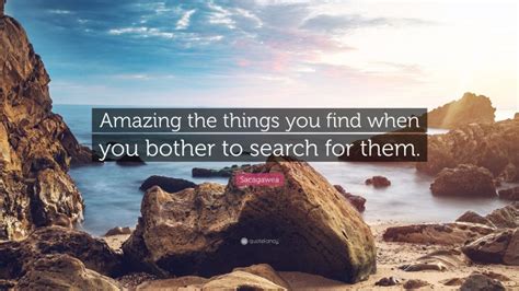 Amazing the things you find when you bother. Sacagawea Quote: "Amazing the things you find when you bother to search for them."