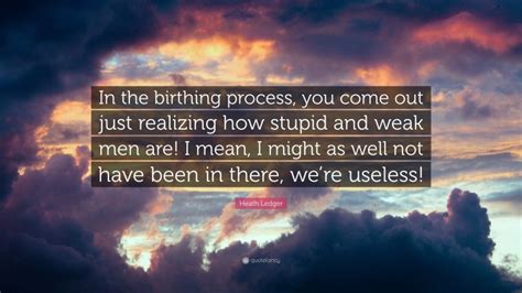 Heath Ledger Quote In The Birthing Process You Come Out Just