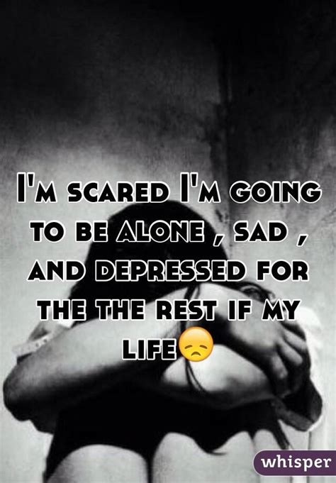 Im Scared Im Going To Be Alone Sad And Depressed For The The Rest If My Life😞
