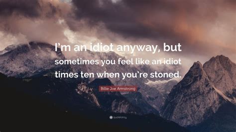 Billie Joe Armstrong Quote “im An Idiot Anyway But Sometimes You Feel Like An Idiot Times Ten