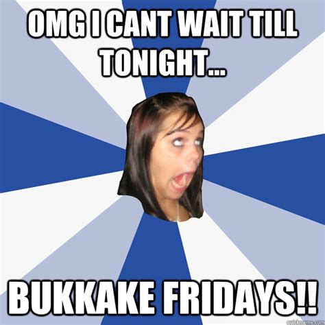 Omg I Cant Wait Till Tonight Bukkake Fridays Annoying Facebook Girl Quickmeme