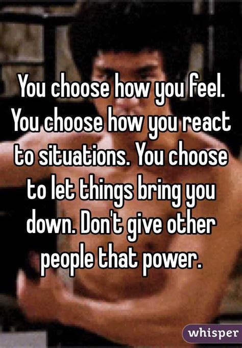 You Choose How You Feel You Choose How You React To Situations You