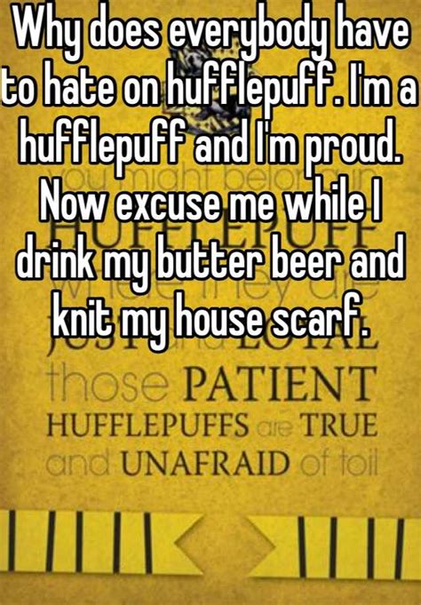 why does everybody have to hate on hufflepuff i m a hufflepuff and i m proud now excuse me