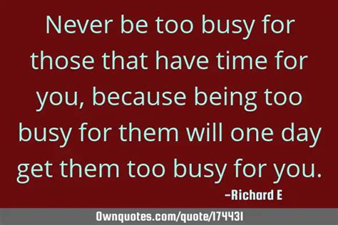 Never Be Too Busy For Those That Have Time For You Because