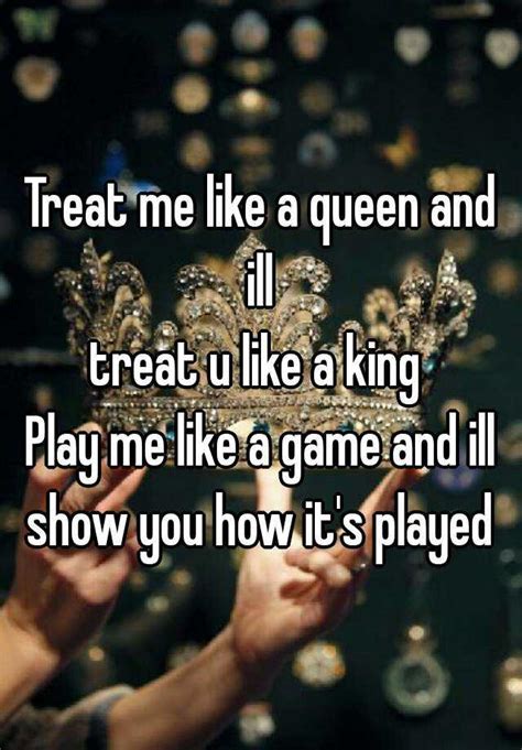 Treat Me Like A Queen And Ill Treat U Like A King Play Me Like A Game