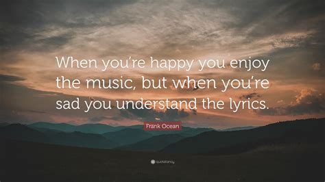 Frank Ocean Quote “when Youre Happy You Enjoy The Music But When You