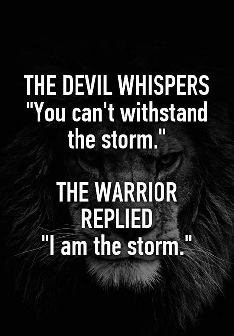You have to be at your strongest when you're feeling at your weakest. THE DEVIL WHISPERS "You can't withstand the storm." THE WARRIOR REPLIED "I am the storm." | Life ...