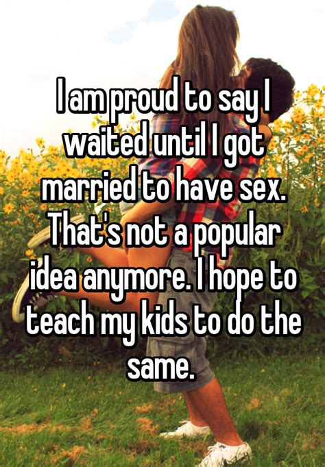 i am proud to say i waited until i got married to have sex that s not a popular idea anymore i