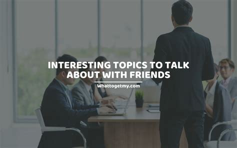 19 Interesting Topics To Talk About With Friends What To Get My