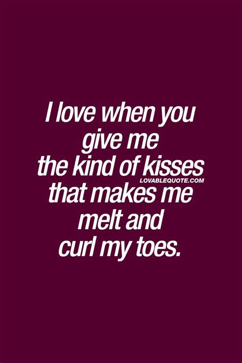 I Love When You Give Me The Kind Of Kisses That Makes Me Melt And Curl