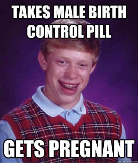 Takes Male Birth Control Pill Gets Pregnant Bad Luck Brian Quickmeme