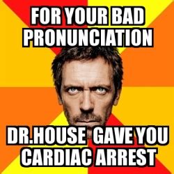 Memes of the week follow. Meme House - for your bad pronunciation Dr.House gave you ...