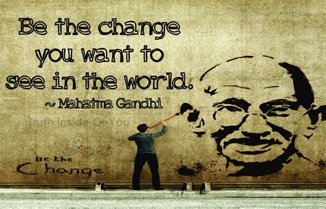 Be The Change That You Wish To See In The World ~ Mahatma Gandhi