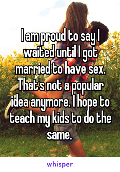 i am proud to say i waited until i got married to have sex that s not a popular idea anymore i