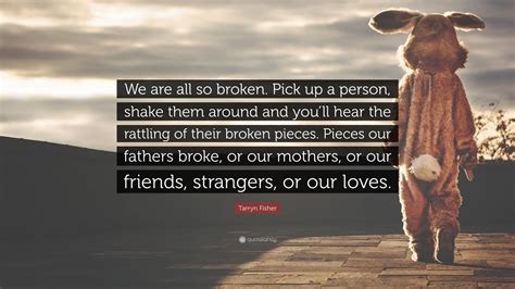 Tarryn Fisher Quote We Are All So Broken Pick Up A Person Shake