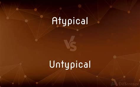 Atypical Vs Untypical — Whats The Difference