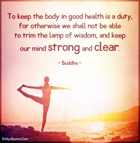 To Keep The Body In Good Health Is A Duty For Otherwise We Shall Not