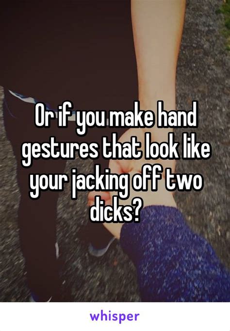 Or If You Make Hand Gestures That Look Like Your Jacking Off Two Dicks