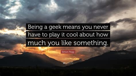 Simon Pegg Quote Being A Geek Means You Never Have To Play It Cool