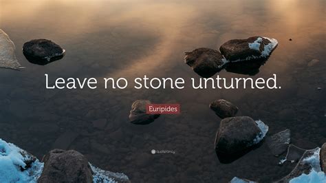 It is from an ancient greek legend about a general who buried his large treasure after being. Euripides Quote: "Leave no stone unturned." (12 wallpapers) - Quotefancy