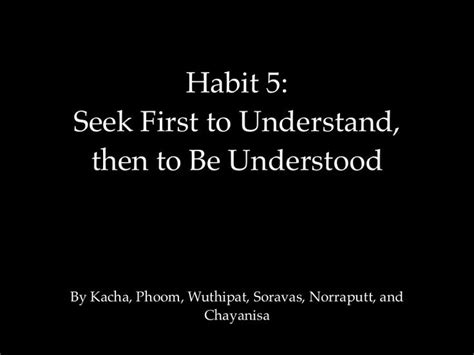 Seek first to understand, then to be understood involves a deep shift in paradigm. Habit 5: Seek First to Understand, then to Be Understood ...