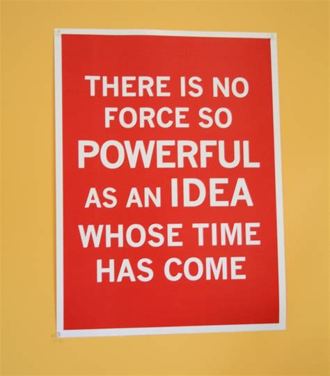 There Is No Force So Powerful As An Idea Whose Time Has Come Life