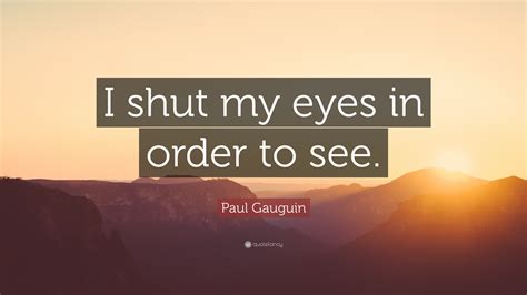 Showing search results for you catch my eye sorted by relevance. Paul Gauguin Quote: "I shut my eyes in order to see."