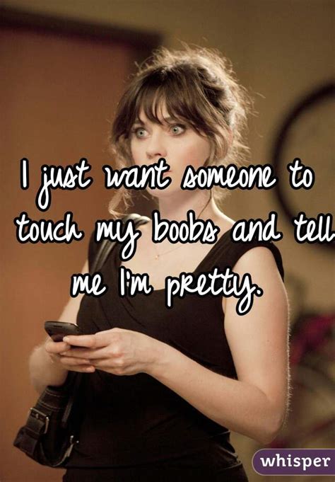 I Just Want Someone To Touch My Boobs And Tell Me I M Pretty