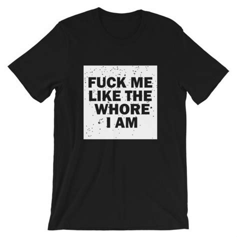 fuck me like the whore i am t shirt guaranteed to get you attention