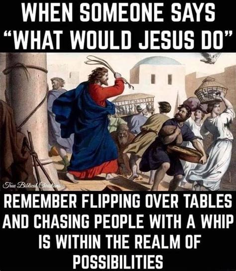 When Someone Says What Would Jesus Remember Flipping Over Tables And