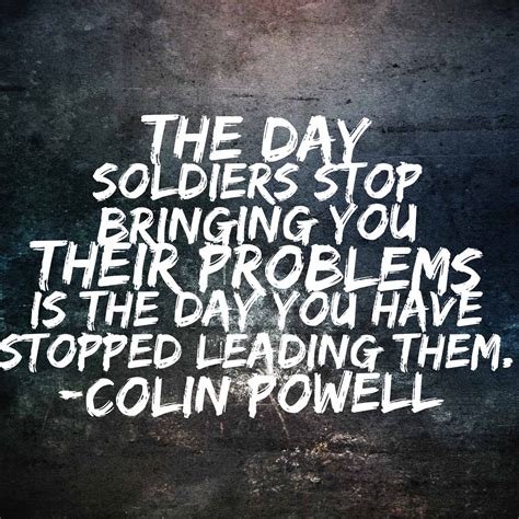 The Day Soldiers Stop Bringing You Their Problems Is The Day You Have