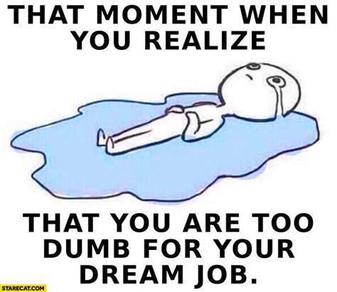 That Moment When You Realize That You Are Too Dumb For Your Dream Job