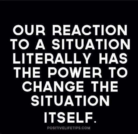 Our Reaction To A Situation Literally Has The Power To Change The Situation Itself Words